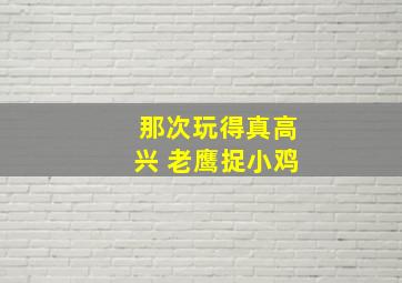 那次玩得真高兴 老鹰捉小鸡